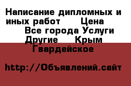 Написание дипломных и иных работ!!! › Цена ­ 10 000 - Все города Услуги » Другие   . Крым,Гвардейское